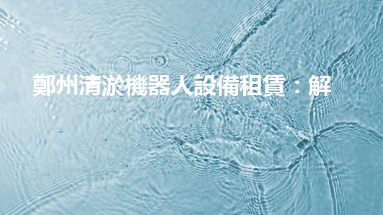 鄭州清淤機器人設備租賃：解放雙手，讓河道暢通無阻！